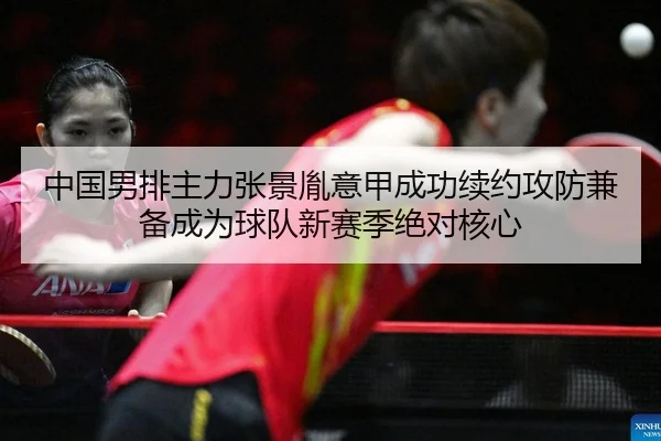 中国男排主力张景胤意甲成功续约攻防兼备成为球队新赛季绝对核心